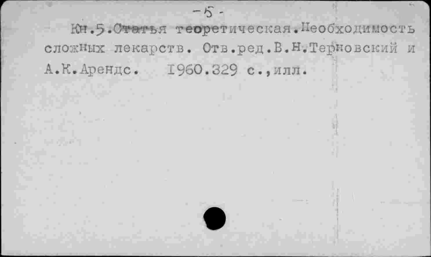 ﻿-5 -
Кн.5«0*»т-ья теоретическая.Необходимость сложных лекарств. Отв.ред.В.Н.Терновский и А.К.Арендс. 1960.329 с.,илл.